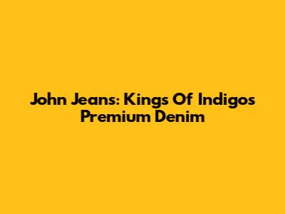 John Jeans: Kings Of Indigo's Premium Denim