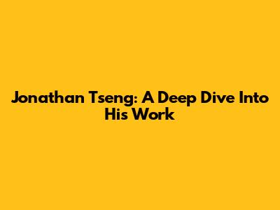 Jonathan Tseng: A Deep Dive Into His Work