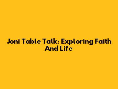 Joni Table Talk: Exploring Faith And Life