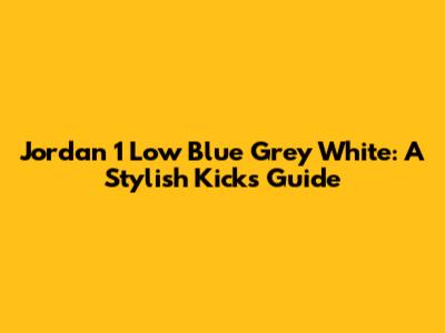 Jordan 1 Low Blue Grey White: A Stylish Kicks Guide