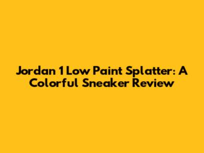 Jordan 1 Low Paint Splatter: A Colorful Sneaker Review