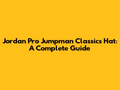 Jordan Pro Jumpman Classics Hat: A Complete Guide