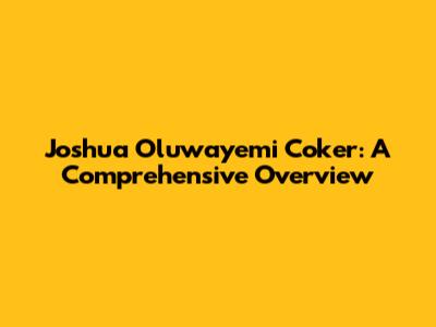 Joshua Oluwayemi Coker: A Comprehensive Overview