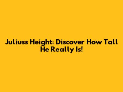 Julius's Height: Discover How Tall He Really Is!