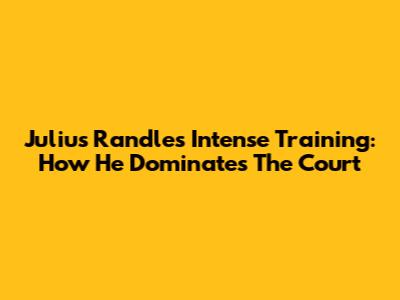 Julius Randle's Intense Training: How He Dominates The Court