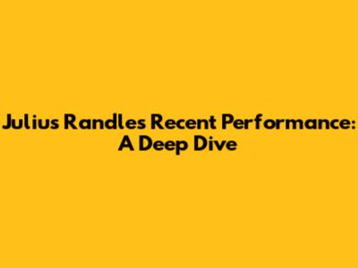 Julius Randle's Recent Performance: A Deep Dive