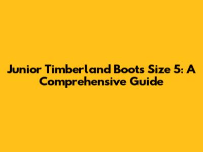 Junior Timberland Boots Size 5: A Comprehensive Guide