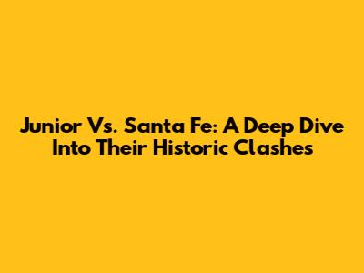 Junior Vs. Santa Fe: A Deep Dive Into Their Historic Clashes