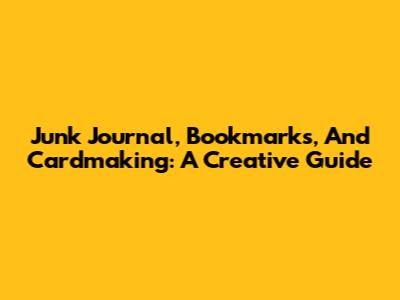 Junk Journal, Bookmarks, And Cardmaking: A Creative Guide