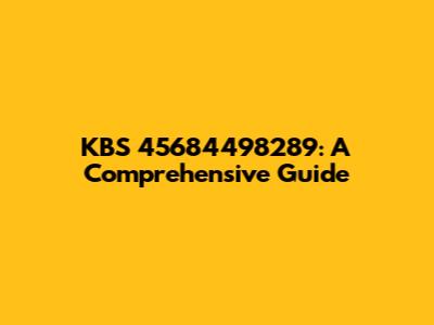 KBS 45684498289: A Comprehensive Guide