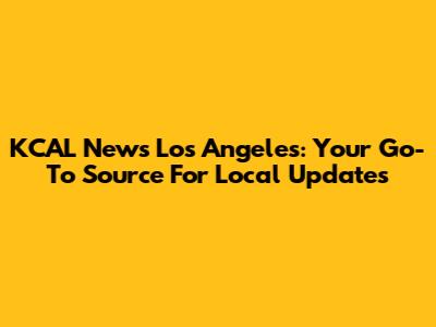 KCAL News Los Angeles: Your Go-To Source For Local Updates