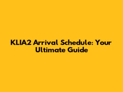 KLIA2 Arrival Schedule: Your Ultimate Guide