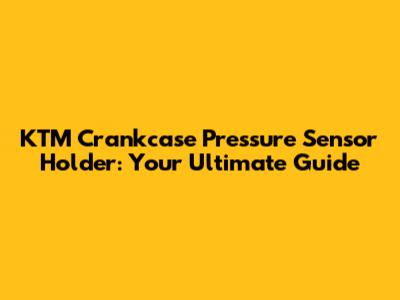 KTM Crankcase Pressure Sensor Holder: Your Ultimate Guide