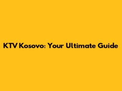 KTV Kosovo: Your Ultimate Guide