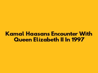 Kamal Haasan's Encounter With Queen Elizabeth II In 1997