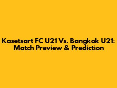 Kasetsart FC U21 Vs. Bangkok U21: Match Preview & Prediction
