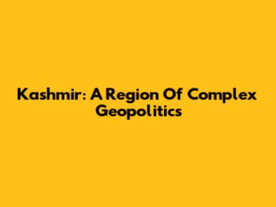 Kashmir: A Region Of Complex Geopolitics