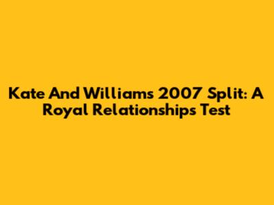 Kate And William's 2007 Split: A Royal Relationship's Test