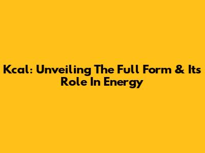 Kcal: Unveiling The Full Form & Its Role In Energy