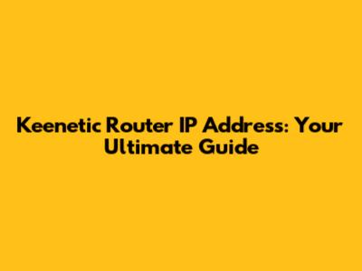 Keenetic Router IP Address: Your Ultimate Guide
