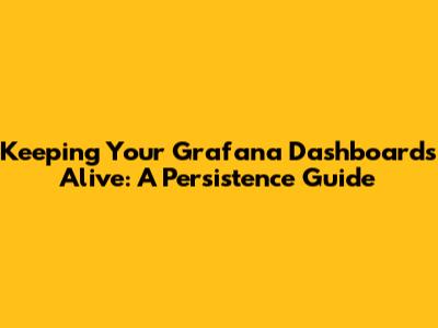 Keeping Your Grafana Dashboards Alive: A Persistence Guide