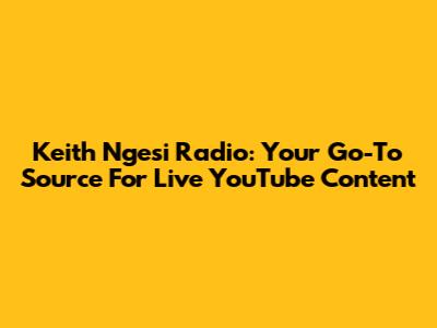 Keith Ngesi Radio: Your Go-To Source For Live YouTube Content