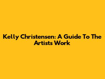 Kelly Christensen: A Guide To The Artist's Work
