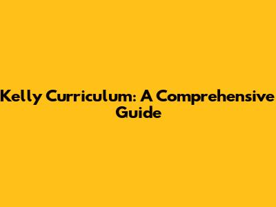 Kelly Curriculum: A Comprehensive Guide