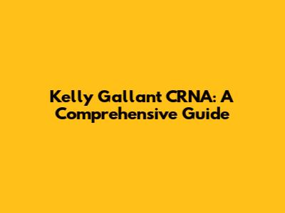 Kelly Gallant CRNA: A Comprehensive Guide