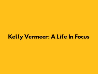 Kelly Vermeer: A Life In Focus