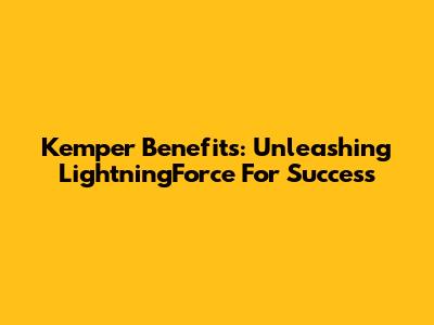 Kemper Benefits: Unleashing LightningForce For Success