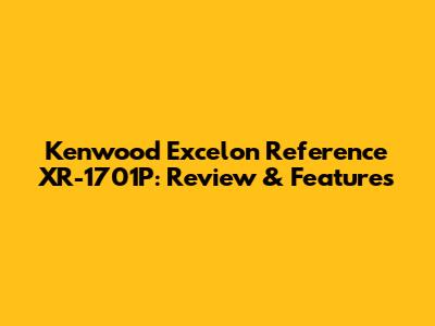 Kenwood Excelon Reference XR-1701P: Review & Features