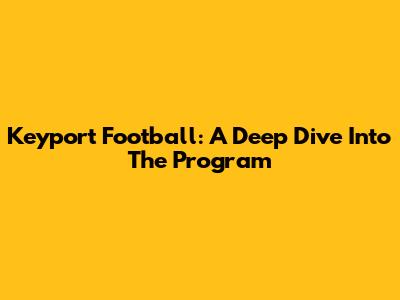 Keyport Football: A Deep Dive Into The Program