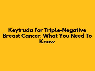 Keytruda For Triple-Negative Breast Cancer: What You Need To Know