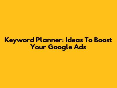 Keyword Planner: Ideas To Boost Your Google Ads
