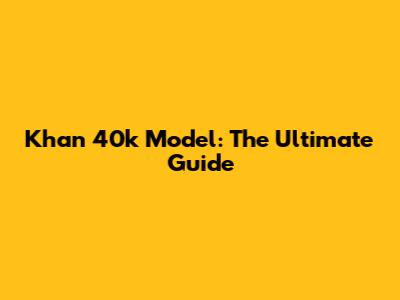 Khan 40k Model: The Ultimate Guide