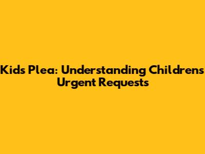 Kids' Plea: Understanding Children's Urgent Requests