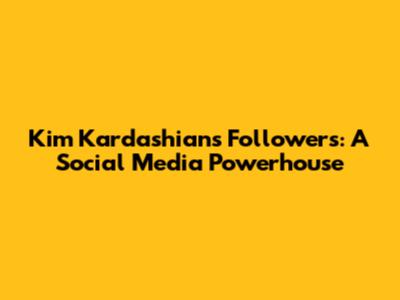 Kim Kardashian's Followers: A Social Media Powerhouse