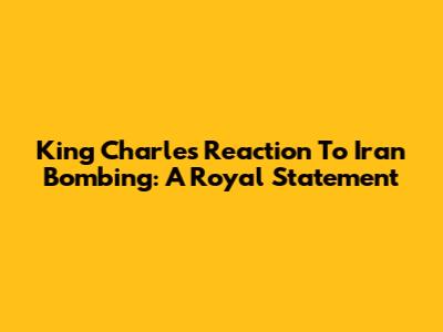 King Charles' Reaction To Iran Bombing: A Royal Statement