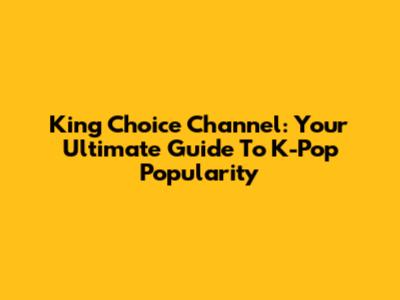 King Choice Channel: Your Ultimate Guide To K-Pop Popularity