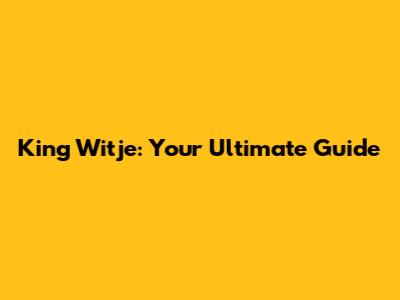 King Witje: Your Ultimate Guide