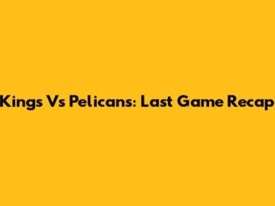 Kings Vs Pelicans: Last Game Recap