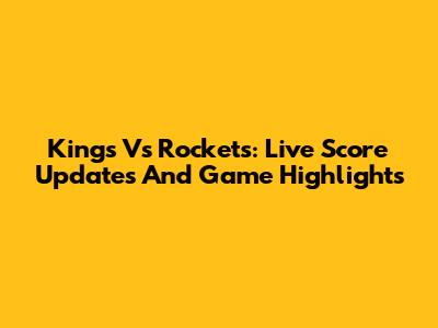 Kings Vs Rockets: Live Score Updates And Game Highlights