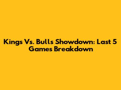Kings Vs. Bulls Showdown: Last 5 Games Breakdown