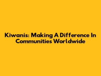 Kiwanis: Making A Difference In Communities Worldwide