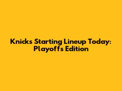 Knicks Starting Lineup Today: Playoffs Edition