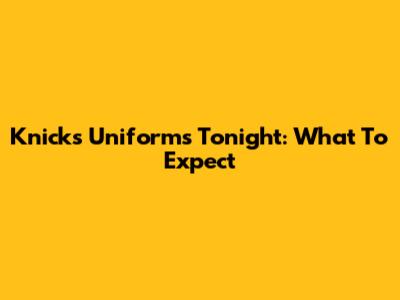 Knicks Uniforms Tonight: What To Expect