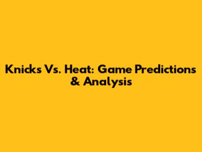 Knicks Vs. Heat: Game Predictions & Analysis