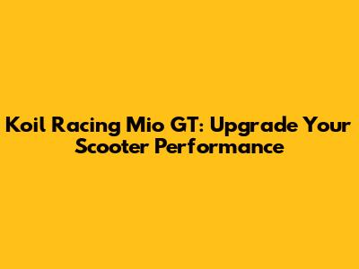 Koil Racing Mio GT: Upgrade Your Scooter Performance