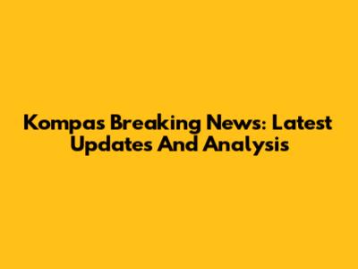 Kompas Breaking News: Latest Updates And Analysis